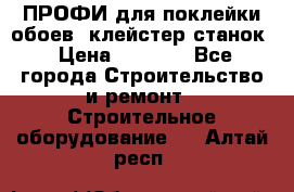 ПРОФИ для поклейки обоев  клейстер станок › Цена ­ 7 400 - Все города Строительство и ремонт » Строительное оборудование   . Алтай респ.